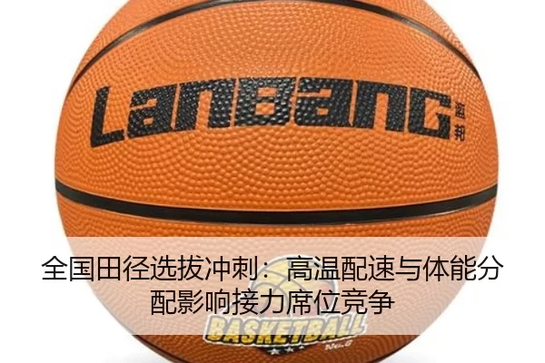 全国田径选拔冲刺：高温配速与体能分配影响接力席位竞争