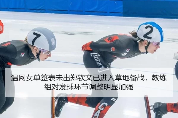 温网女单签表未出郑钦文已进入草地备战，教练组对发球环节调整明显加强